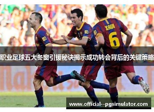 职业足球五大冬窗引援秘诀揭示成功转会背后的关键策略