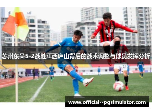 苏州东吴5-2战胜江西庐山背后的战术调整与球员发挥分析 苏州东吴5-2战胜江西庐山背后的战术调整与球员发挥分析