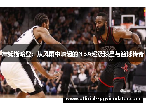 詹姆斯哈登：从风雨中崛起的NBA超级球星与篮球传奇