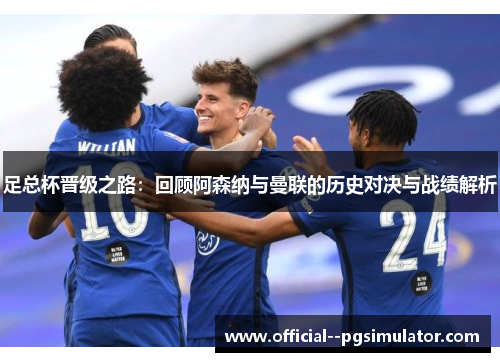 足总杯晋级之路：回顾阿森纳与曼联的历史对决与战绩解析