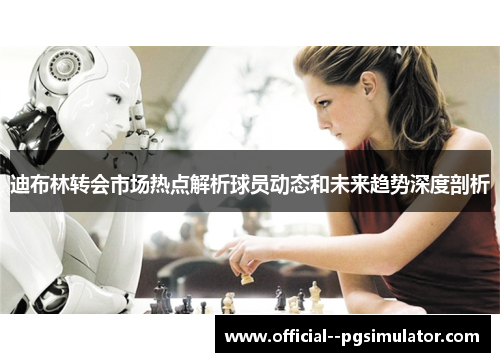 迪布林转会市场热点解析球员动态和未来趋势深度剖析 迪布林转会市场热点解析球员动态和未来趋势深度剖析