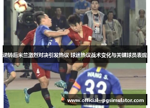 逆转后米兰激烈对决引发热议 球迷热议战术变化与关键球员表现