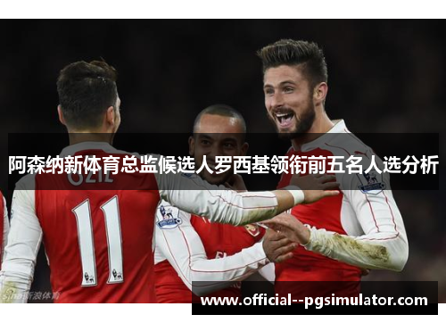 阿森纳新体育总监候选人罗西基领衔前五名人选分析 阿森纳新体育总监候选人罗西基领衔前五名人选分析