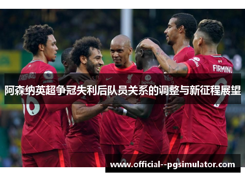 阿森纳英超争冠失利后队员关系的调整与新征程展望 阿森纳英超争冠失利后队员关系的调整与新征程展望