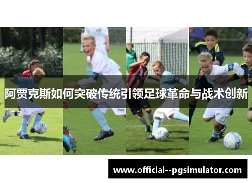 阿贾克斯如何突破传统引领足球革命与战术创新 阿贾克斯如何突破传统引领足球革命与战术创新