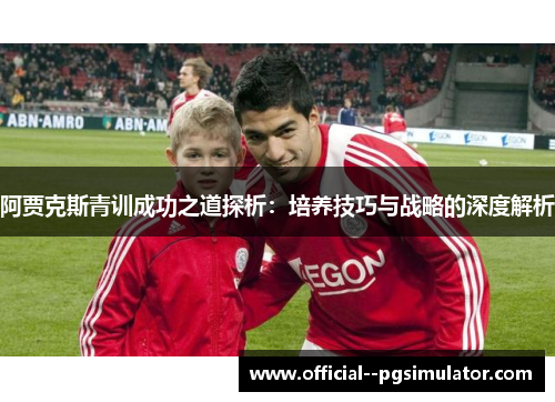 阿贾克斯青训成功之道探析:培养技巧与战略的深度解析 阿贾克斯青训成功之道探析:培养技巧与战略的深度解析
