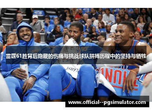 雷霆61胜背后隐藏的伤痛与挑战球队拼搏历程中的坚持与牺牲