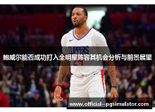 鲍威尔能否成功打入全明星阵容其机会分析与前景展望 鲍威尔能否成功打入全明星阵容其机会分析与前景展望