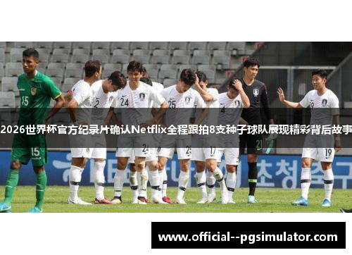 2026世界杯官方纪录片确认Netflix全程跟拍8支种子球队展现精彩背后故事 2026世界杯官方纪录片确认Netflix全程跟拍8支种子球队展现精彩背后故事