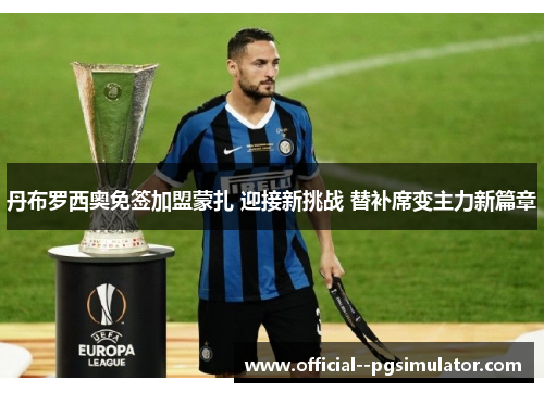 丹布罗西奥免签加盟蒙扎 迎接新挑战 替补席变主力新篇章