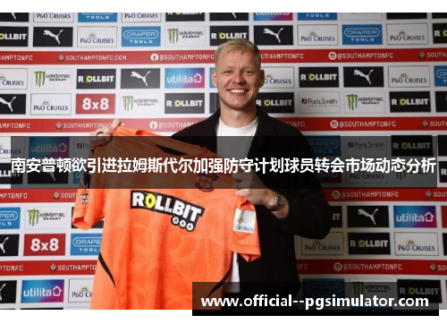 南安普顿欲引进拉姆斯代尔加强防守计划球员转会市场动态分析 南安普顿欲引进拉姆斯代尔加强防守计划球员转会市场动态分析