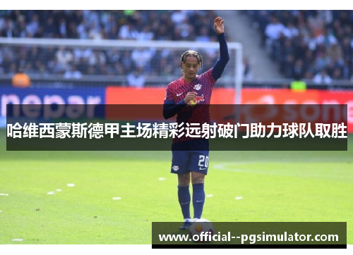 哈维西蒙斯德甲主场精彩远射破门助力球队取胜