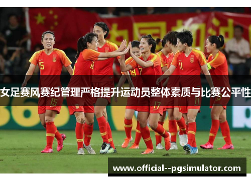 女足赛风赛纪管理严格提升运动员整体素质与比赛公平性