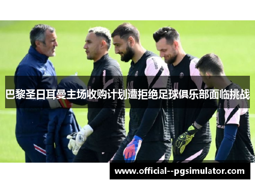 巴黎圣日耳曼主场收购计划遭拒绝足球俱乐部面临挑战