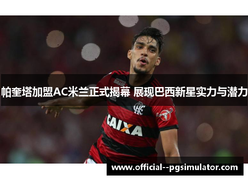 帕奎塔加盟AC米兰正式揭幕 展现巴西新星实力与潜力 帕奎塔加盟AC米兰正式揭幕 展现巴西新星实力与潜力
