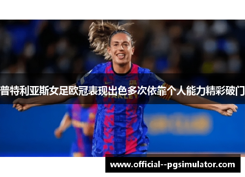 普特利亚斯女足欧冠表现出色多次依靠个人能力精彩破门 普特利亚斯女足欧冠表现出色多次依靠个人能力精彩破门