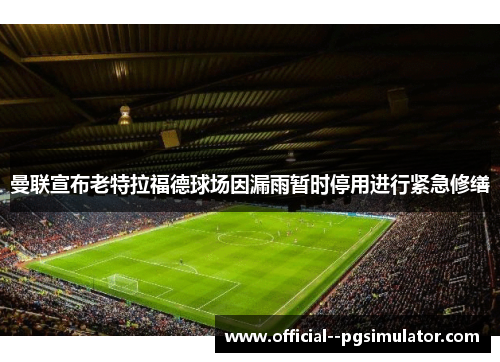 曼联宣布老特拉福德球场因漏雨暂时停用进行紧急修缮