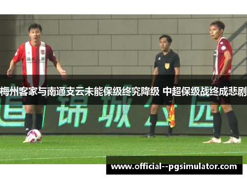 梅州客家与南通支云未能保级终究降级 中超保级战终成悲剧 梅州客家与南通支云未能保级终究降级 中超保级战终成悲剧