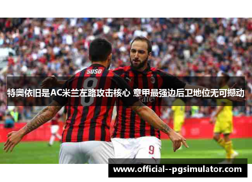特奥依旧是AC米兰左路攻击核心 意甲最强边后卫地位无可撼动 特奥依旧是AC米兰左路攻击核心 意甲最强边后卫地位无可撼动