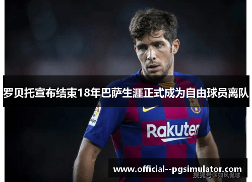 罗贝托宣布结束18年巴萨生涯正式成为自由球员离队