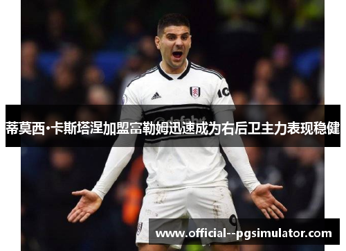 蒂莫西·卡斯塔涅加盟富勒姆迅速成为右后卫主力表现稳健 蒂莫西·卡斯塔涅加盟富勒姆迅速成为右后卫主力表现稳健