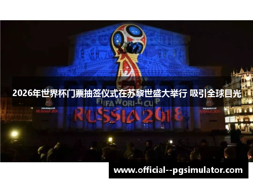 2026年世界杯门票抽签仪式在苏黎世盛大举行 吸引全球目光 2026年世界杯门票抽签仪式在苏黎世盛大举行 吸引全球目光