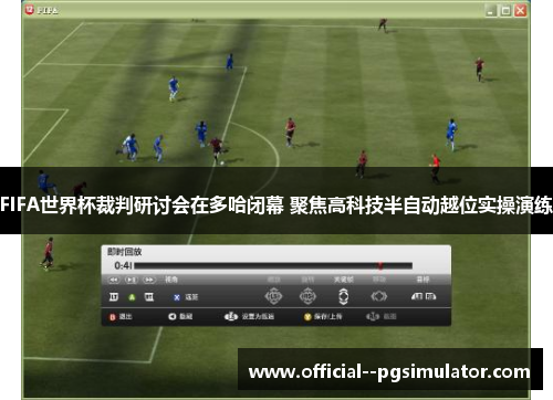 FIFA世界杯裁判研讨会在多哈闭幕 聚焦高科技半自动越位实操演练