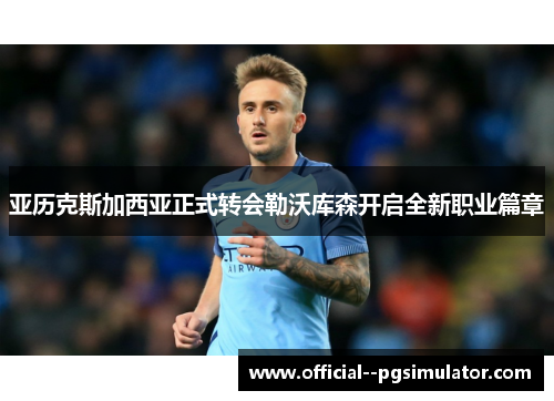 亚历克斯加西亚正式转会勒沃库森开启全新职业篇章 亚历克斯加西亚正式转会勒沃库森开启全新职业篇章