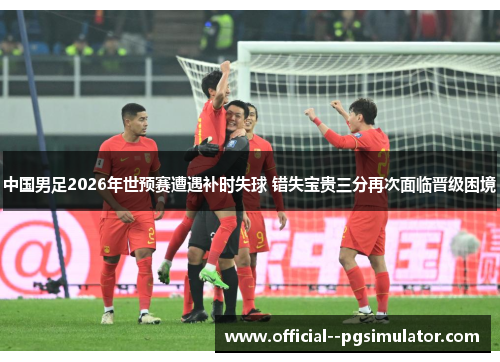 中国男足2026年世预赛遭遇补时失球 错失宝贵三分再次面临晋级困境 中国男足2026年世预赛遭遇补时失球 错失宝贵三分再次面临晋级困境