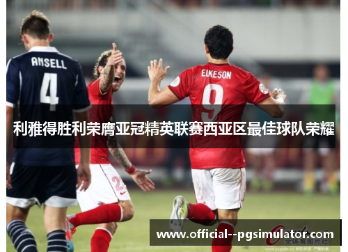 利雅得胜利荣膺亚冠精英联赛西亚区最佳球队荣耀 利雅得胜利荣膺亚冠精英联赛西亚区最佳球队荣耀