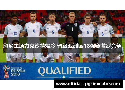 印尼主场力克沙特爆冷 晋级亚洲区18强赛激烈竞争 印尼主场力克沙特爆冷 晋级亚洲区18强赛激烈竞争