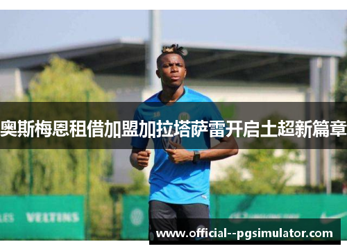 奥斯梅恩租借加盟加拉塔萨雷开启土超新篇章
