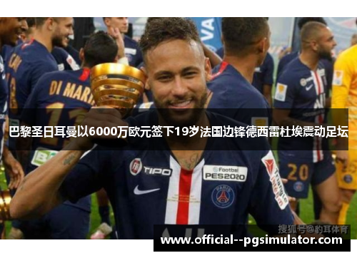 巴黎圣日耳曼以6000万欧元签下19岁法国边锋德西雷杜埃震动足坛