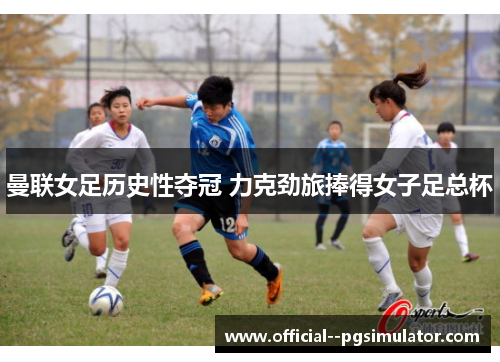 曼联女足历史性夺冠 力克劲旅捧得女子足总杯
