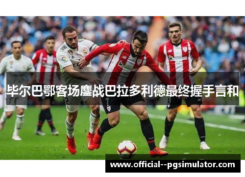 毕尔巴鄂客场鏖战巴拉多利德最终握手言和