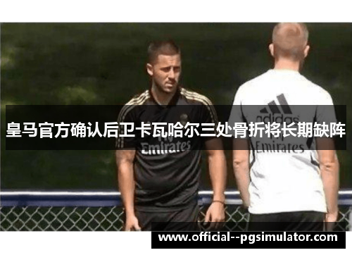 皇马官方确认后卫卡瓦哈尔三处骨折将长期缺阵