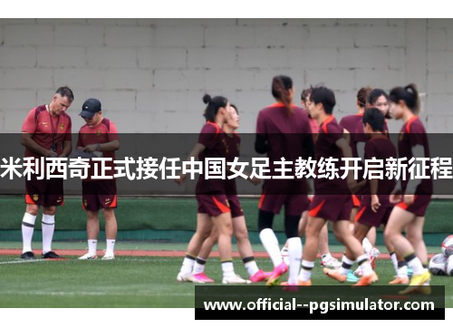 米利西奇正式接任中国女足主教练开启新征程