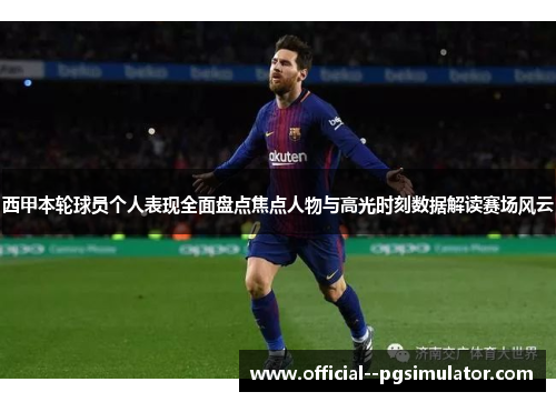 西甲本轮球员个人表现全面盘点焦点人物与高光时刻数据解读赛场风云