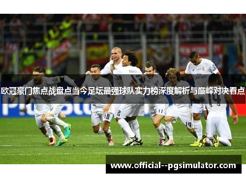 欧冠豪门焦点战盘点当今足坛最强球队实力榜深度解析与巅峰对决看点