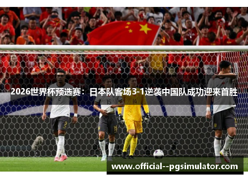 2026世界杯预选赛:日本队客场3-1逆袭中国队成功迎来首胜 2026世界杯预选赛:日本队客场3-1逆袭中国队成功迎来首胜
