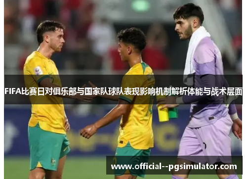 FIFA比赛日对俱乐部与国家队球队表现影响机制解析体能与战术层面 FIFA比赛日对俱乐部与国家队球队表现影响机制解析体能与战术层面