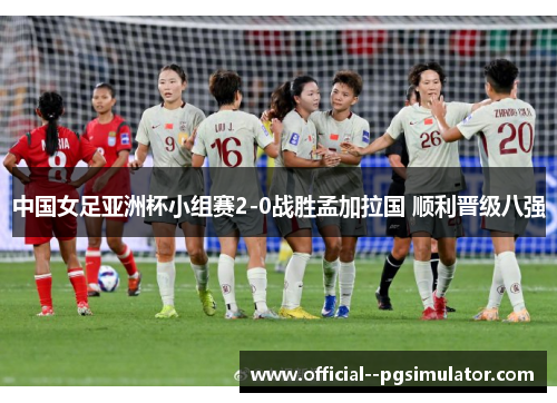 中国女足亚洲杯小组赛2-0战胜孟加拉国 顺利晋级八强