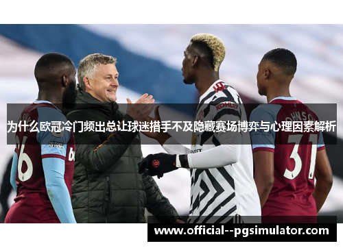 为什么欧冠冷门频出总让球迷措手不及隐藏赛场博弈与心理因素解析
