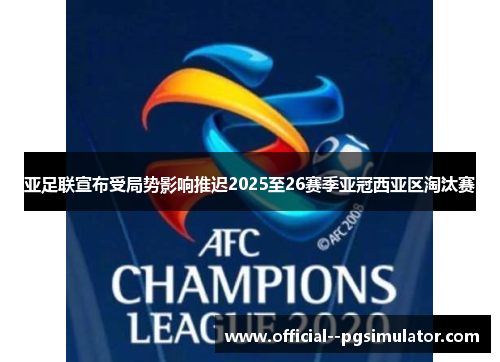 亚足联宣布受局势影响推迟2025至26赛季亚冠西亚区淘汰赛