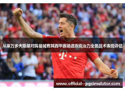 从莱万多夫斯基对阵曼城看其西甲赛场进攻统治力全面战术表现评估