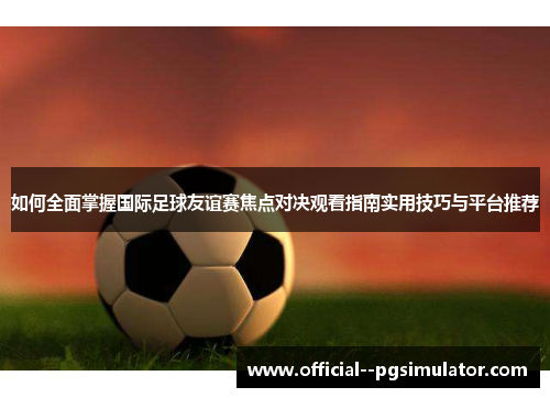 如何全面掌握国际足球友谊赛焦点对决观看指南实用技巧与平台推荐