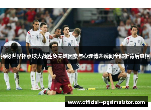 揭秘世界杯点球大战胜负关键因素与心理博弈瞬间全解析背后真相 揭秘世界杯点球大战胜负关键因素与心理博弈瞬间全解析背后真相