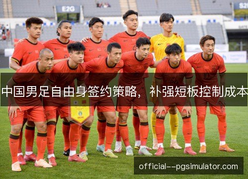 中国男足自由身签约策略，补强短板控制成本