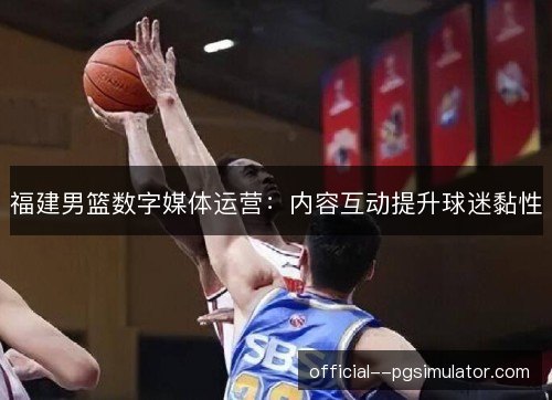 福建男篮数字媒体运营：内容互动提升球迷黏性